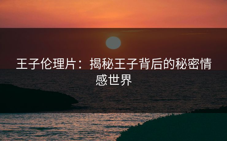 王子伦理片：揭秘王子背后的秘密情感世界