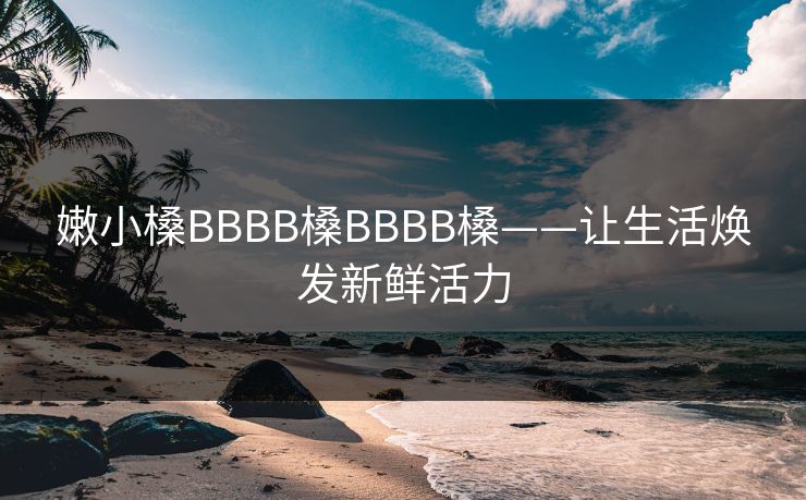 嫩小槡BBBB槡BBBB槡——让生活焕发新鲜活力