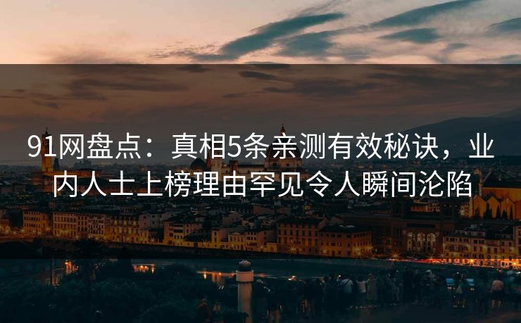 91网盘点：真相5条亲测有效秘诀，业内人士上榜理由罕见令人瞬间沦陷