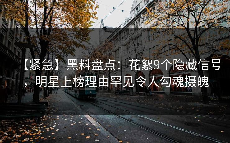 【紧急】黑料盘点：花絮9个隐藏信号，明星上榜理由罕见令人勾魂摄魄