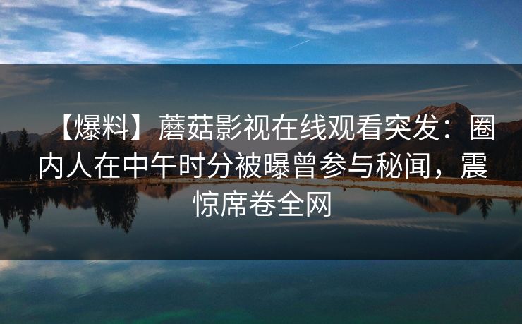 【爆料】蘑菇影视在线观看突发：圈内人在中午时分被曝曾参与秘闻，震惊席卷全网