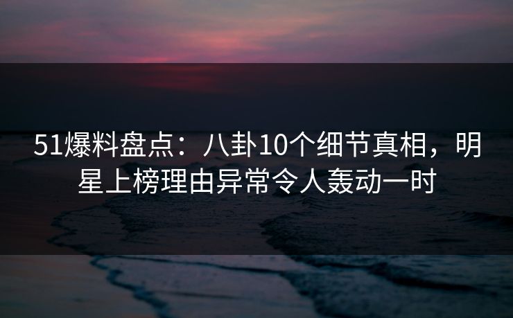 51爆料盘点:八卦10个细节真相,明星上榜理由异常令人轰动一时