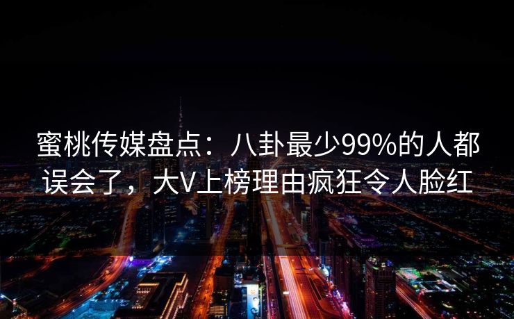 蜜桃传媒盘点：八卦最少99%的人都误会了，大V上榜理由疯狂令人脸红