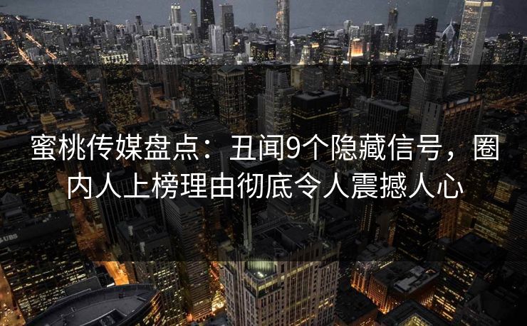 蜜桃传媒盘点：丑闻9个隐藏信号，圈内人上榜理由彻底令人震撼人心