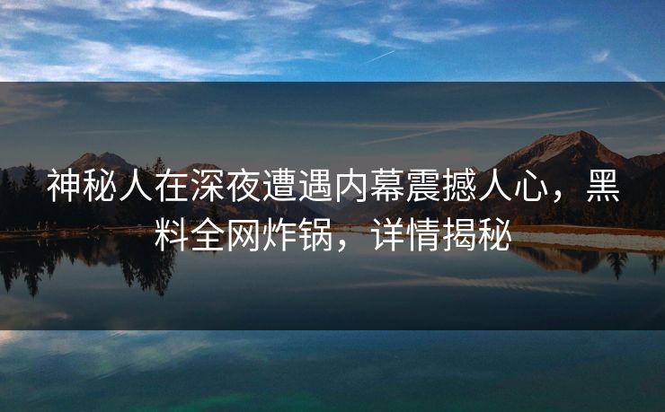 神秘人在深夜遭遇内幕震撼人心，黑料全网炸锅，详情揭秘