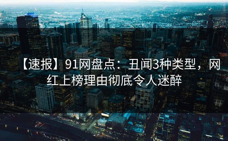 【速报】91网盘点：丑闻3种类型，网红上榜理由彻底令人迷醉