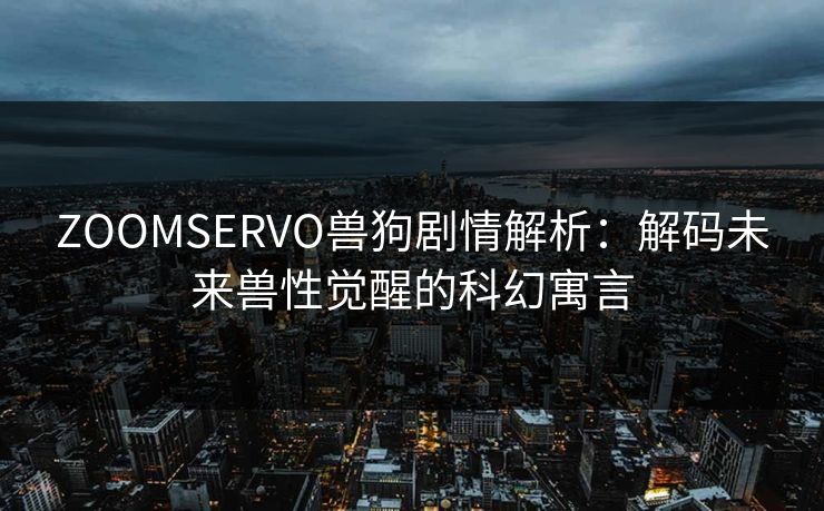 ZOOMSERVO兽狗剧情解析：解码未来兽性觉醒的科幻寓言