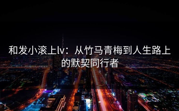 和发小滚上lv：从竹马青梅到人生路上的默契同行者