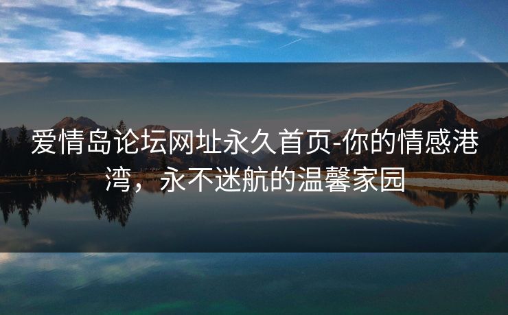 爱情岛论坛网址永久首页-你的情感港湾，永不迷航的温馨家园