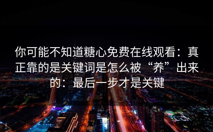 你可能不知道糖心免费在线观看：真正靠的是关键词是怎么被“养”出来的：最后一步才是关键