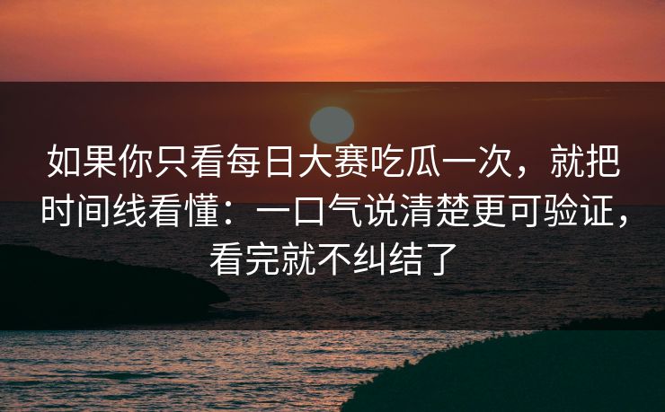 如果你只看每日大赛吃瓜一次，就把时间线看懂：一口气说清楚更可验证，看完就不纠结了