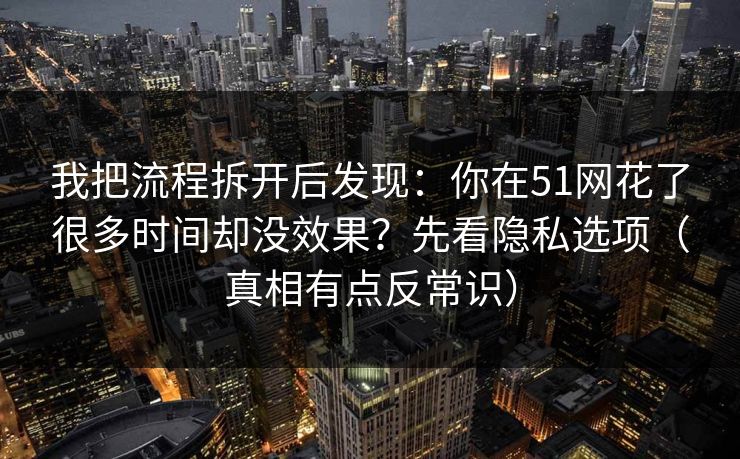 我把流程拆开后发现:你在51网花了很多时间却没效果?先看隐私选项(真相有点反常识) 我把流程拆开后发现:你在51网花了很多时间却没效果?先看隐私选项(真相有点反常识)