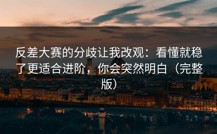 反差大赛的分歧让我改观：看懂就稳了更适合进阶，你会突然明白（完整版）