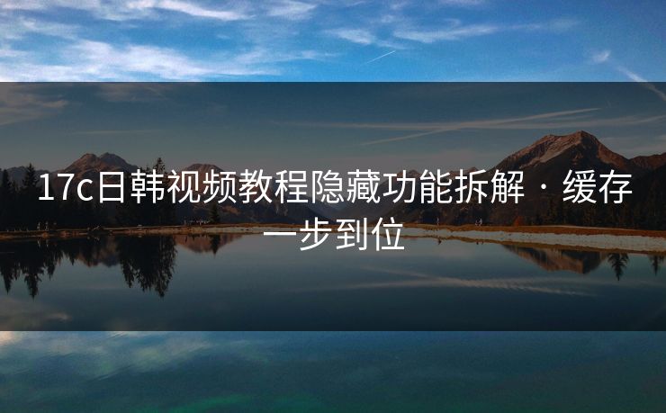 17c日韩视频教程隐藏功能拆解 · 缓存一步到位