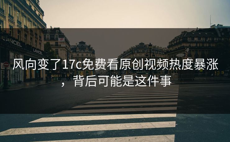 风向变了17c免费看原创视频热度暴涨，背后可能是这件事